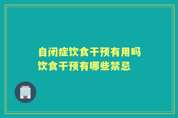 自闭症饮食干预有用吗饮食干预有哪些禁忌 自闭症饮食干预有用吗饮食干预有哪些禁忌