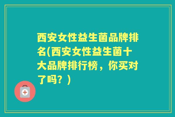 西安女性益生菌品牌排名(西安女性益生菌十大品牌排行榜,你买对了吗?) 西安女性益生菌品牌排名(西安女性益生菌十大品牌排行榜,你买对了吗?)