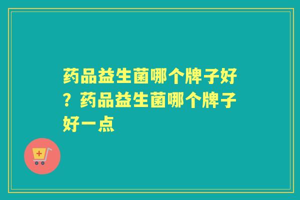 药品益生菌哪个牌子好？药品益生菌哪个牌子好一点