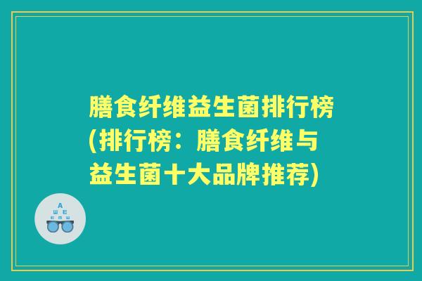 膳食纤维益生菌排行榜(排行榜:膳食纤维与益生菌十大品牌推荐) 膳食纤维益生菌排行榜(排行榜:膳食纤维与益生菌十大品牌推荐)