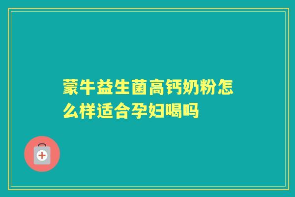 蒙牛益生菌高钙奶粉怎么样适合孕妇喝吗 蒙牛益生菌高钙奶粉怎么样适合孕妇喝吗
