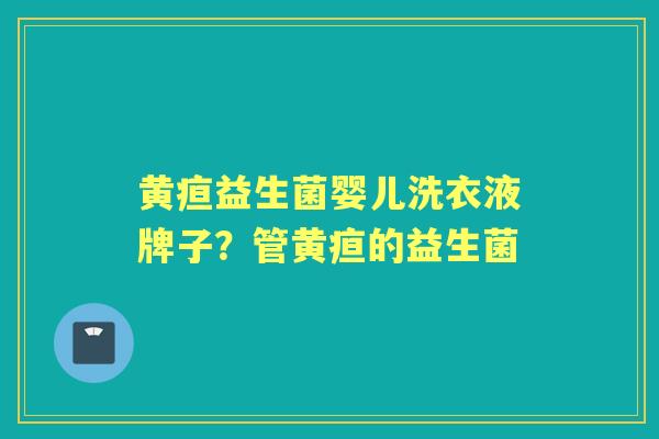 黄疸益生菌婴儿洗衣液牌子？管黄疸的益生菌