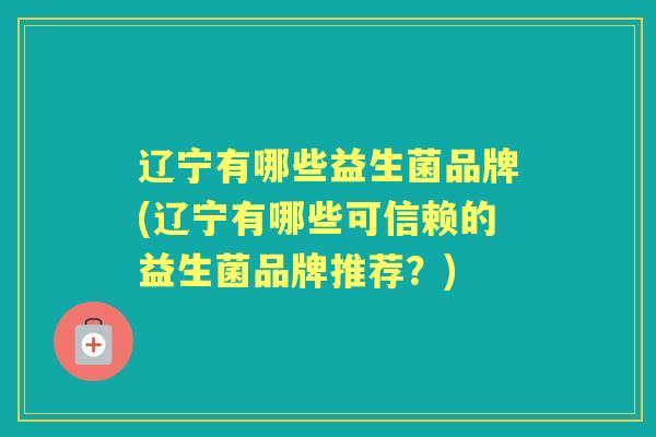 辽宁有哪些益生菌品牌(辽宁有哪些可信赖的益生菌品牌推荐?) 辽宁有哪些益生菌品牌(辽宁有哪些可信赖的益生菌品牌推荐?)