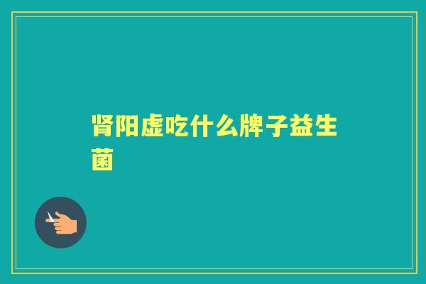 阳虚吃什么牌子益生菌 阳虚吃什么牌子益生菌