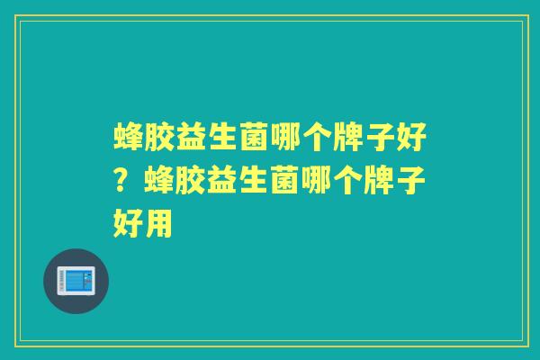 蜂胶益生菌哪个牌子好?蜂胶益生菌哪个牌子好用 蜂胶益生菌哪个牌子好?蜂胶益生菌哪个牌子好用