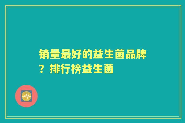 销量好的益生菌品牌?排行榜益生菌 销量好的益生菌品牌?排行榜益生菌