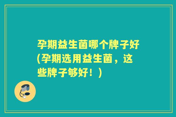 孕期益生菌哪个牌子好(孕期选用益生菌,这些牌子够好!) 孕期益生菌哪个牌子好(孕期选用益生菌,这些牌子够好!)