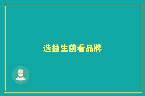 选益生菌看品牌 选益生菌看品牌