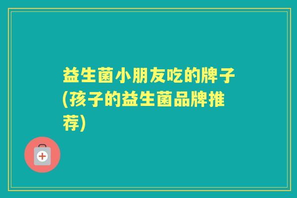 益生菌小朋友吃的牌子(孩子的益生菌品牌推荐) 益生菌小朋友吃的牌子(孩子的益生菌品牌推荐)