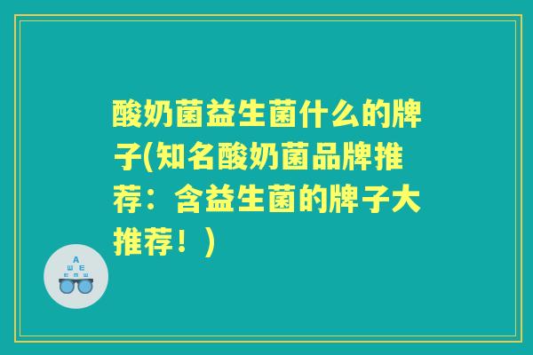 酸奶菌益生菌什么的牌子(知名酸奶菌品牌推荐:含益生菌的牌子大推荐!) 酸奶菌益生菌什么的牌子(知名酸奶菌品牌推荐:含益生菌的牌子大推荐!)