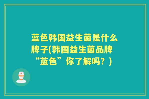 蓝色韩国益生菌是什么牌子(韩国益生菌品牌“蓝色”你了解吗？)