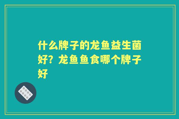 什么牌子的龙鱼益生菌好?龙鱼鱼食哪个牌子好 什么牌子的龙鱼益生菌好?龙鱼鱼食哪个牌子好