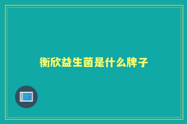 衡欣益生菌是什么牌子 衡欣益生菌是什么牌子