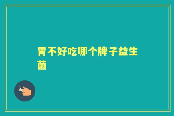 胃不好吃哪个牌子益生菌 胃不好吃哪个牌子益生菌
