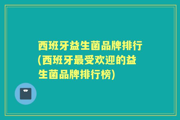 西班牙益生菌品牌排行(西班牙受欢迎的益生菌品牌排行榜)