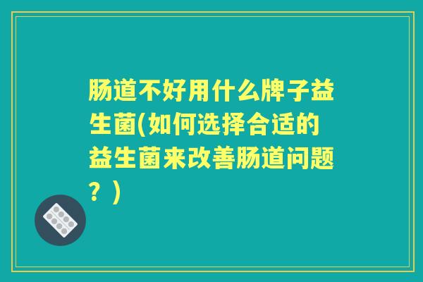 肠道不好用什么牌子益生菌(如何选择合适的益生菌来改善肠道问题?) 肠道不好用什么牌子益生菌(如何选择合适的益生菌来改善肠道问题?)