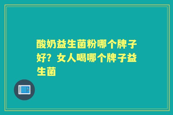 酸奶益生菌粉哪个牌子好?女人喝哪个牌子益生菌 酸奶益生菌粉哪个牌子好?女人喝哪个牌子益生菌
