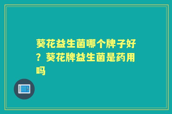 葵花益生菌哪个牌子好?葵花牌益生菌是药用吗 葵花益生菌哪个牌子好?葵花牌益生菌是药用吗