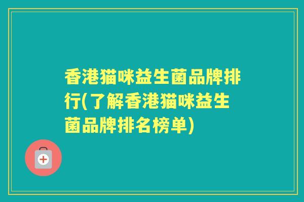 香港猫咪益生菌品牌排行(了解香港猫咪益生菌品牌排名榜单)