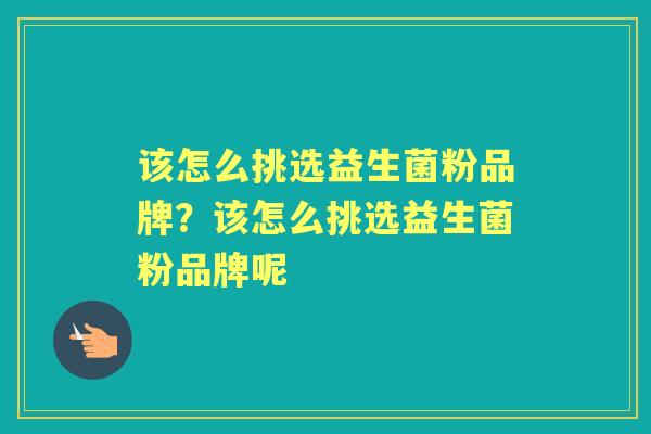 该怎么挑选益生菌粉品牌?该怎么挑选益生菌粉品牌呢 该怎么挑选益生菌粉品牌?该怎么挑选益生菌粉品牌呢