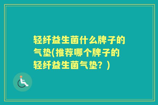 轻纤益生菌什么牌子的气垫(推荐哪个牌子的轻纤益生菌气垫?) 轻纤益生菌什么牌子的气垫(推荐哪个牌子的轻纤益生菌气垫?)