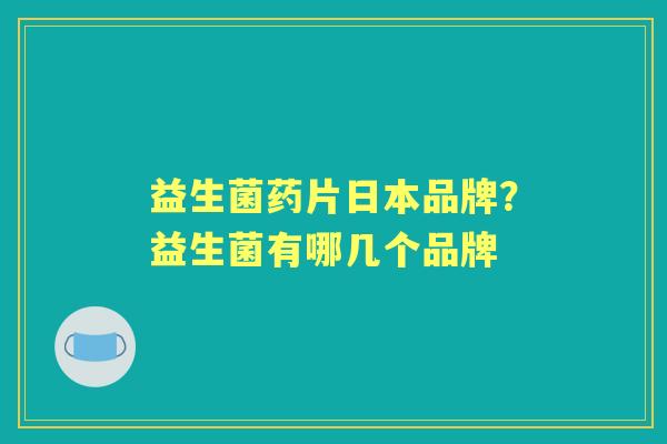 益生菌药片日本品牌?益生菌有哪几个品牌 益生菌药片日本品牌?益生菌有哪几个品牌