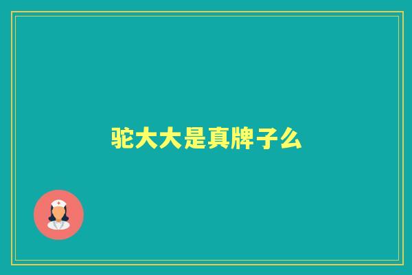 驼大大是真牌子么 驼大大是真牌子么