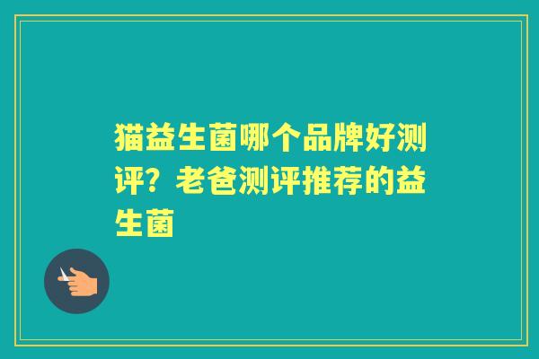 猫益生菌哪个品牌好测评?老爸测评推荐的益生菌 猫益生菌哪个品牌好测评?老爸测评推荐的益生菌