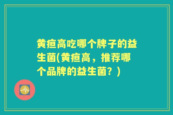 黄疸高吃哪个牌子的益生菌(黄疸高,推荐哪个品牌的益生菌?) 黄疸高吃哪个牌子的益生菌(黄疸高,推荐哪个品牌的益生菌?)