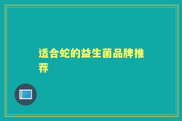 适合蛇的益生菌品牌推荐 适合蛇的益生菌品牌推荐