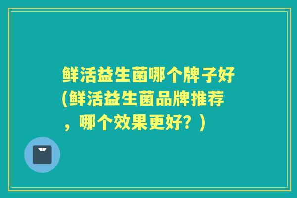 鲜活益生菌哪个牌子好(鲜活益生菌品牌推荐，哪个效果更好？)