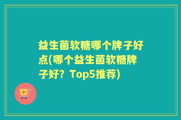 益生菌软糖哪个牌子好点(哪个益生菌软糖牌子好?Top5推荐) 益生菌软糖哪个牌子好点(哪个益生菌软糖牌子好?Top5推荐)