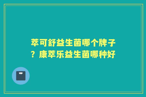 萃可舒益生菌哪个牌子?康萃乐益生菌哪种好 萃可舒益生菌哪个牌子?康萃乐益生菌哪种好