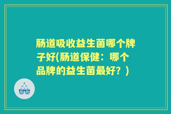 肠道吸收益生菌哪个牌子好(肠道保健:哪个品牌的益生菌好?) 肠道吸收益生菌哪个牌子好(肠道保健:哪个品牌的益生菌好?)