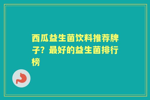 西瓜益生菌饮料推荐牌子?好的益生菌排行榜 西瓜益生菌饮料推荐牌子?好的益生菌排行榜