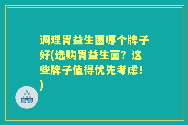 调理胃益生菌哪个牌子好(选购胃益生菌？这些牌子值得优先考虑！)