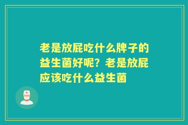 老是放屁吃什么牌子的益生菌好呢?老是放屁应该吃什么益生菌 老是放屁吃什么牌子的益生菌好呢?老是放屁应该吃什么益生菌