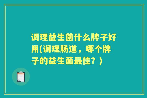 调理益生菌什么牌子好用(调理肠道,哪个牌子的益生菌佳?) 调理益生菌什么牌子好用(调理肠道,哪个牌子的益生菌佳?)