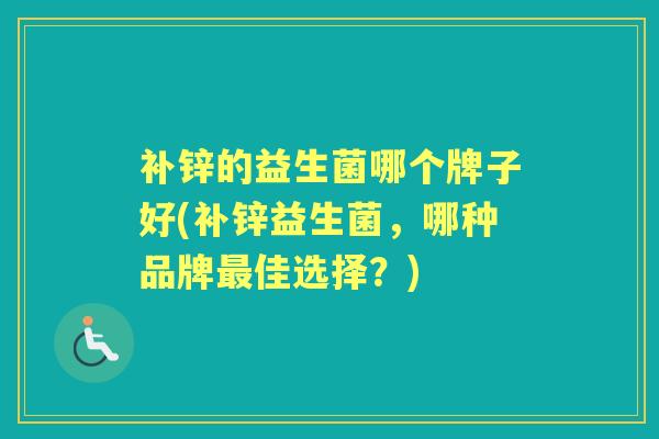 补锌的益生菌哪个牌子好(补锌益生菌，哪种品牌佳选择？)