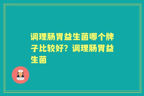 调理肠胃益生菌哪个牌子比较好?调理肠胃益生菌 调理肠胃益生菌哪个牌子比较好?调理肠胃益生菌