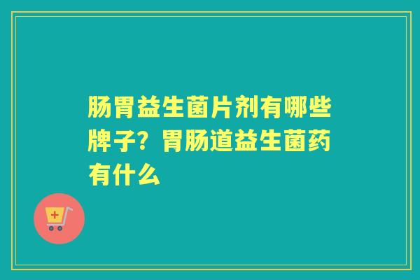 肠胃益生菌片剂有哪些牌子?道益生菌药有什么 肠胃益生菌片剂有哪些牌子?道益生菌药有什么