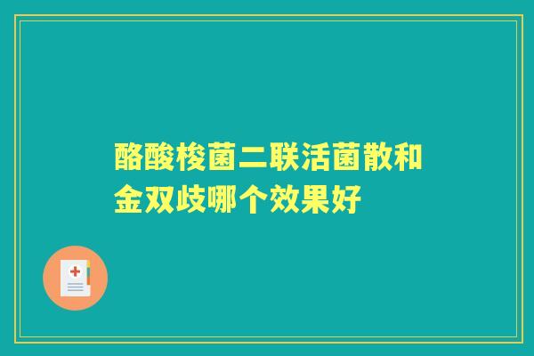 酪酸梭菌二联活菌散和金双歧哪个效果好 酪酸梭菌二联活菌散和金双歧哪个效果好