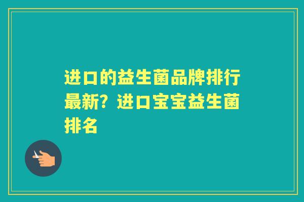 进口的益生菌品牌排行新?进口宝宝益生菌排名 进口的益生菌品牌排行新?进口宝宝益生菌排名