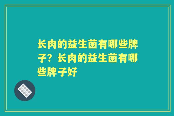 长肉的益生菌有哪些牌子?长肉的益生菌有哪些牌子好 长肉的益生菌有哪些牌子?长肉的益生菌有哪些牌子好