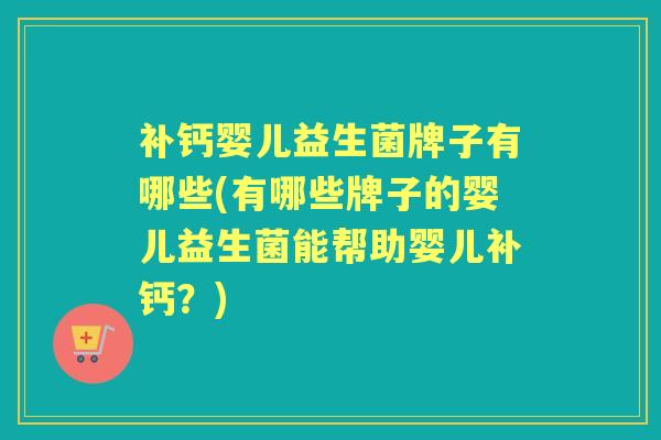 补钙婴儿益生菌牌子有哪些(有哪些牌子的婴儿益生菌能帮助婴儿补钙？)