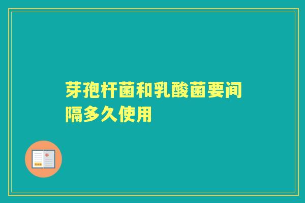 芽孢杆菌和乳酸菌要间隔多久使用 芽孢杆菌和乳酸菌要间隔多久使用