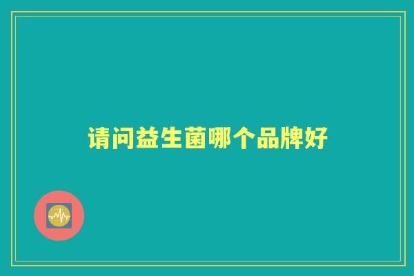 请问益生菌哪个品牌好 请问益生菌哪个品牌好