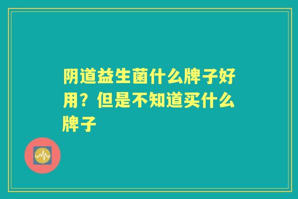 益生菌什么牌子好用?但是不知道买什么牌子 益生菌什么牌子好用?但是不知道买什么牌子