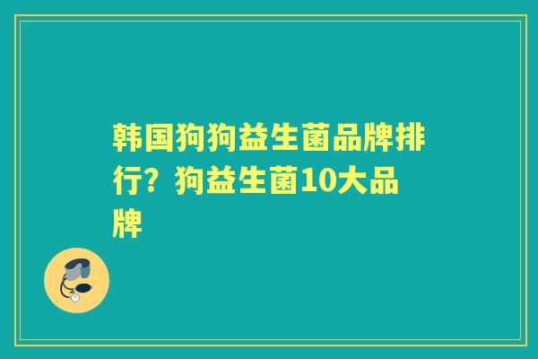 韩国狗狗益生菌品牌排行?狗益生菌10大品牌 韩国狗狗益生菌品牌排行?狗益生菌10大品牌