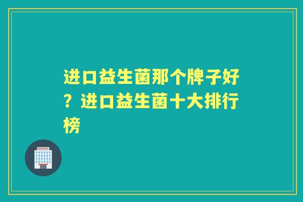 进口益生菌那个牌子好?进口益生菌十大排行榜 进口益生菌那个牌子好?进口益生菌十大排行榜